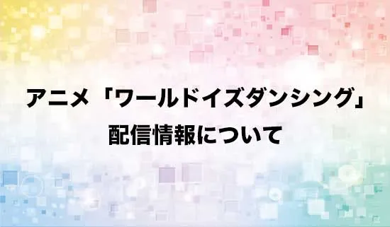 アニメ「ワールド イズ ダンシング」の配信情報