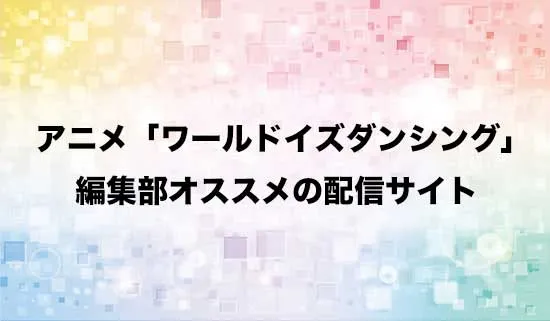 オススメのアニメ「ワールド イズ ダンシング」の配信サイト