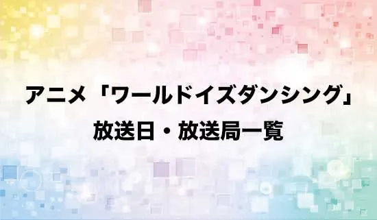 アニメ「ワールド イズ ダンシング」の放送日・放送局スケジュール