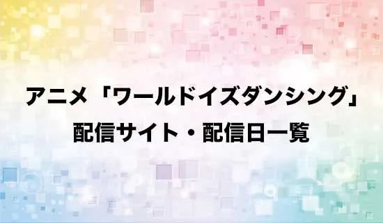アニメ「ワールド イズ ダンシング」の配信サイト・配信日一覧