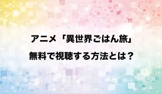アニメ「捨てられ聖女の異世界ごはん旅」を無料で視聴する方法はある？
