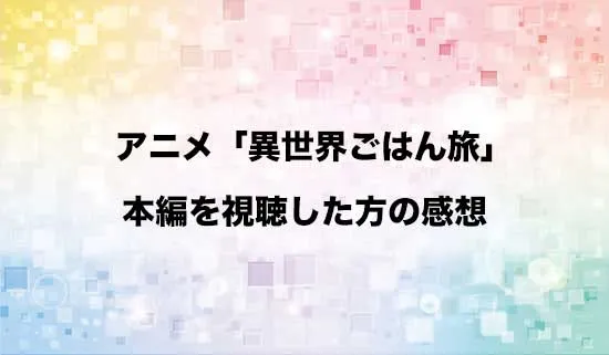 アニメ「捨てられ聖女の異世界ごはん旅」を観たファンの感想