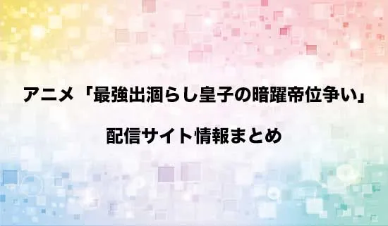 アニメ「最強出涸らし皇子の暗躍帝位争い」の配信サイト情報