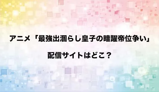 アニメ「最強出涸らし皇子の暗躍帝位争い」の配信サイトはどこ?