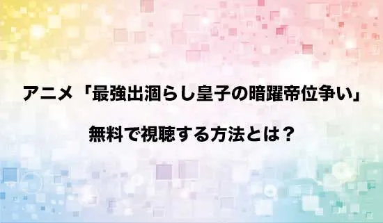 アニメ「最強出涸らし皇子の暗躍帝位争い」を無料で視聴する方法はある?