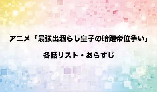 アニメ「最強出涸らし皇子の暗躍帝位争い」の各話リスト・あらすじ