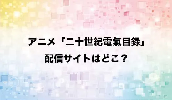 アニメ「二十世紀電氣目録」の配信サイトはどこ?