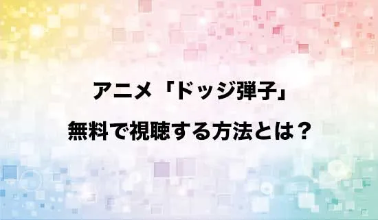 アニメ「炎の闘球女 ドッジ弾子」を無料で視聴する方法はある？