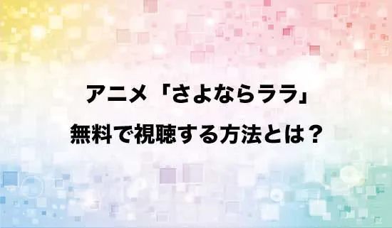 アニメ「さよならララ」を無料で視聴する方法はある?