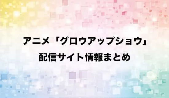 アニメ「グロウアップショウ」の配信サイト情報まとめ