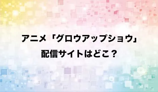 アニメ「グロウアップショウ」の配信サイトはどこ？