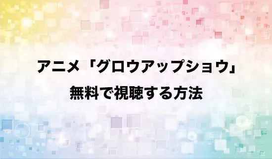 アニメ「グロウアップショウ」を無料で視聴する方法はある？