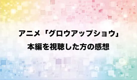 アニメ「グロウアップショウ」を観たファンの感想