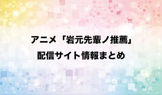 アニメ「岩元先輩ノ推薦」の配信サイト情報