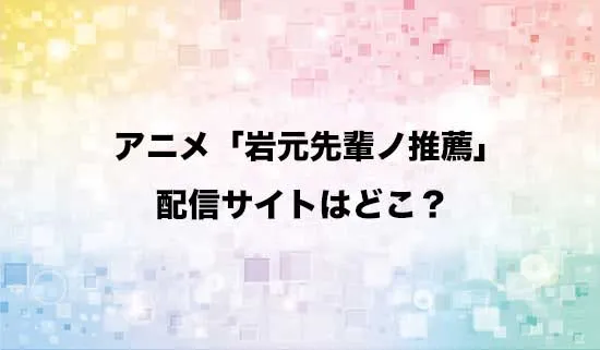 アニメ「岩元先輩ノ推薦」の配信サイトはどこ?