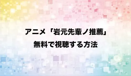 アニメ「岩元先輩ノ推薦」を無料で視聴する方法はある?