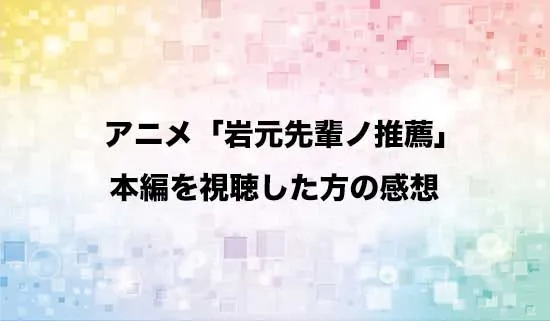 アニメ「岩元先輩ノ推薦」を観たファンの感想