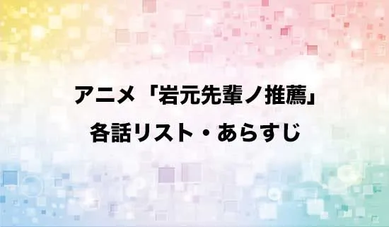 アニメ「岩元先輩ノ推薦」の各話リスト・あらすじ