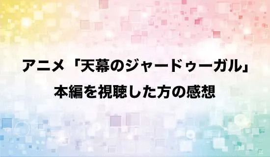 アニメ「天幕のジャードゥーガル」を観たファンの感想
