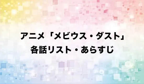 アニメ「メビウス・ダスト」の各話リスト・あらすじ