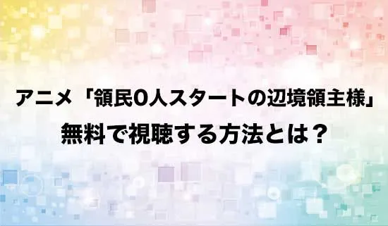 アニメ「領民0人スタートの辺境領主様」を無料で視聴する方法はある？