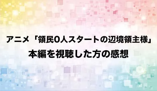 アニメ「領民0人スタートの辺境領主様」を観たファンの感想