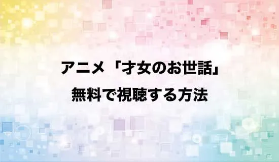 アニメ「才女のお世話」を無料で視聴する方法はある？