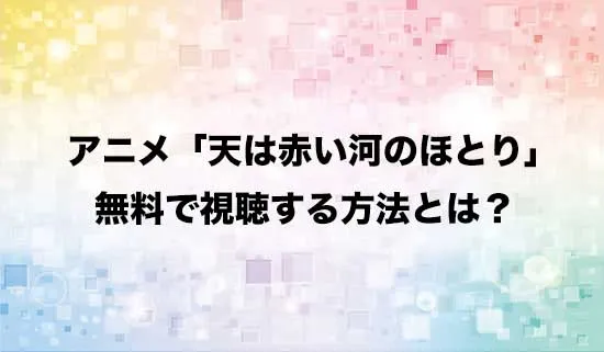 アニメ「天は赤い河のほとり」を無料で視聴する方法はある？