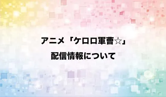 アニメ「ケロロ軍曹☆」の配信情報