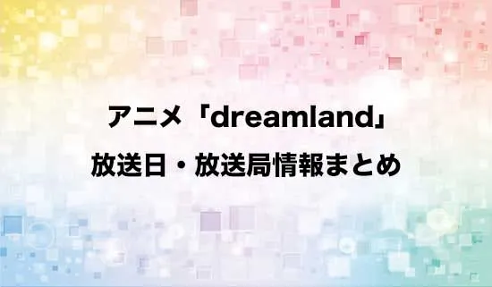 アニメ「dreamland」（ドリームランド）の放送日・放送局情報