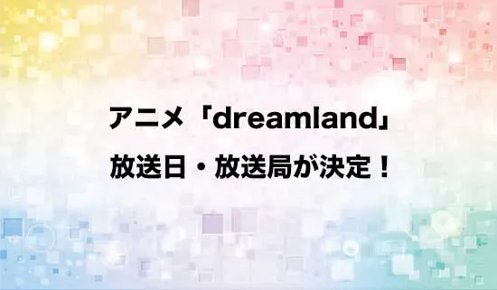 アニメ「dreamland」（ドリームランド）の放送日・放送局が決定！