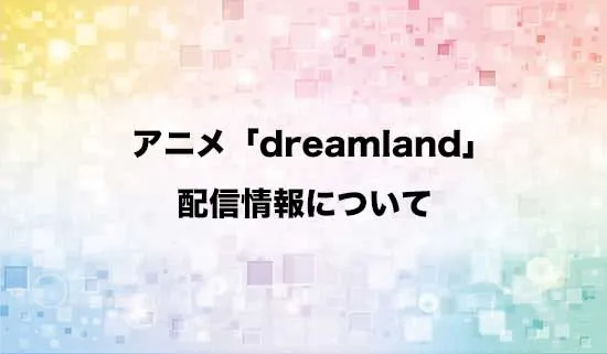 アニメ「dreamland」（ドリームランド）の配信情報