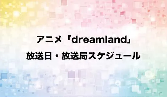 アニメ「dreamland」（ドリームランド）の放送日・放送局スケジュール