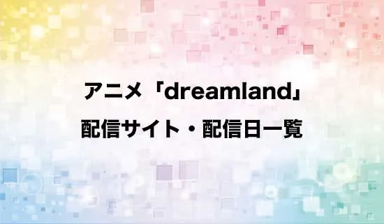 アニメ「dreamland」（ドリームランド）の配信サイト・配信日一覧