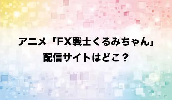 アニメ「FX戦士くるみちゃん」の配信サイトはどこ？