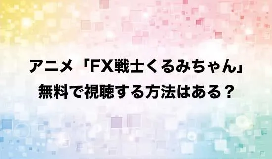 アニメ「FX戦士くるみちゃん」を無料で視聴する方法はある？