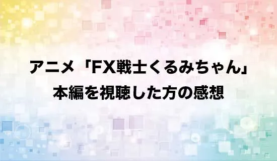 アニメ「FX戦士くるみちゃん」を観たファンの感想