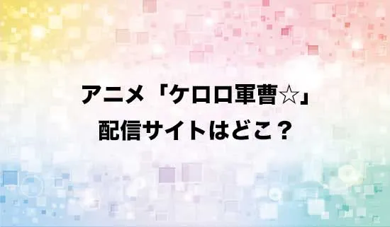 アニメ「ケロロ軍曹☆」の配信サイトはどこ？