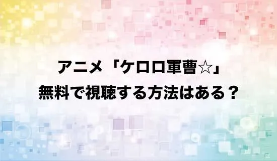 アニメ「ケロロ軍曹☆」を無料で視聴する方法はある？