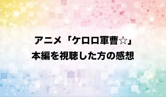 アニメ「ケロロ軍曹☆」を観たファンの感想