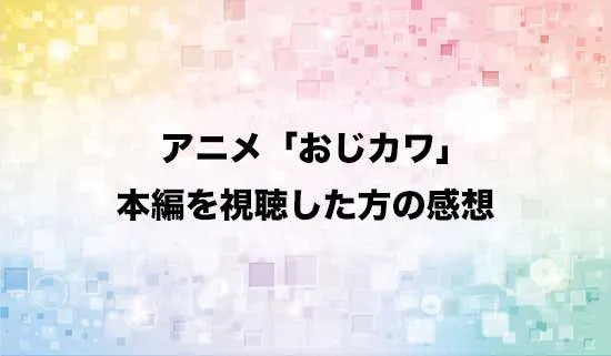 アニメ「おじさんはカワイイものがお好き。」を観たファンの感想