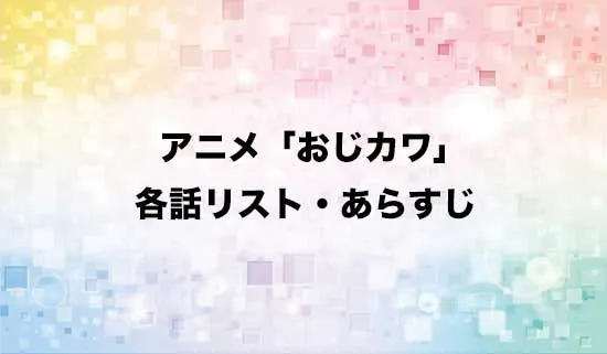 アニメ「おじさんはカワイイものがお好き。」の各話リスト・あらすじ