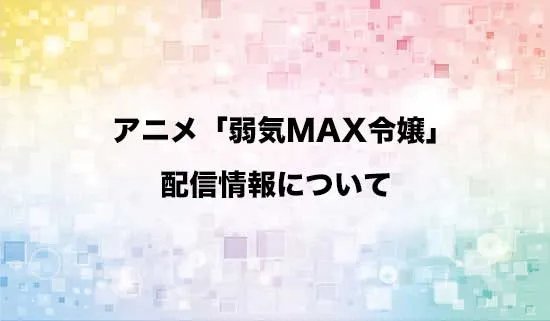 アニメ「弱気MAX令嬢」の配信情報